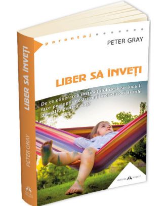 Liber sa inveti - De ce eliberarea instinctului de a se juca ii va face mai fericiti pe copiii nostri mai fericiti, mai increzatori si mai pregatiti pentru viata
