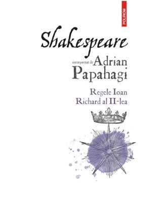 Shakespeare interpretat de Adrian Papahagi. Regele Ioan * Richard al II-lea