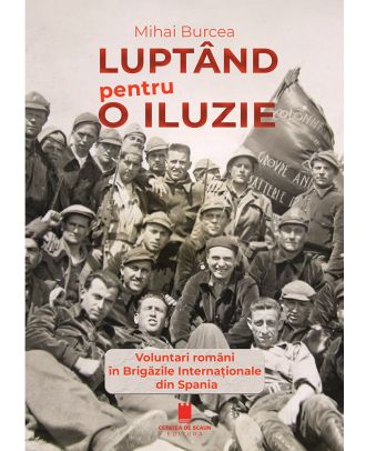 Luptând pentru o iluzie. Voluntari români în Brigăzile Internaționale din Spania