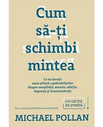 Cum să-ți schimbi mintea. Ce ne învață noua știință a psihedelicelor despre conștiință, moarte, adicție, depresie și transcendență