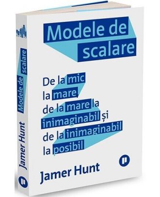 Modele de scalare. De la mic la mare, de la mare la inimaginabil și de la inimaginabil la posibil