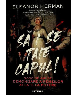 Sa i se taie capul! 3000 de ani de demonizare a femeilor aflate la putere