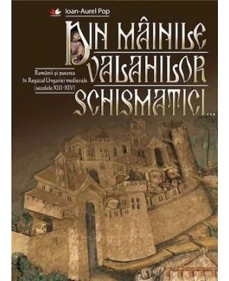 Din mainile valahilor schismatici. Romanii si puterea in Regatul Ungariei Medievale