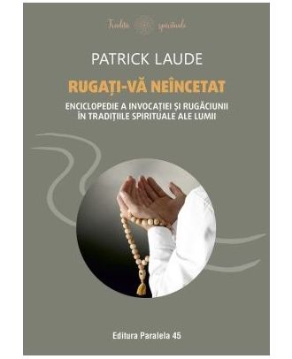 Rugati-va neincetat. Enciclopedie a invocatiei si rugaciunii in traditiile spirituale ale lumii