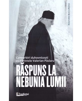 Răspuns la nebunia lumii. Convorbiri duhovnicești cu Părintele Valerian Pâslaru