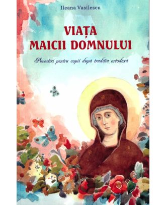 Viața Maicii Domnului. Povestiri pentru copii după tradiția ortodoxă
