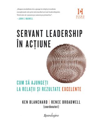 Servant leadership în acțiune. Cum să ajungeți la relații și rezultate excelente
