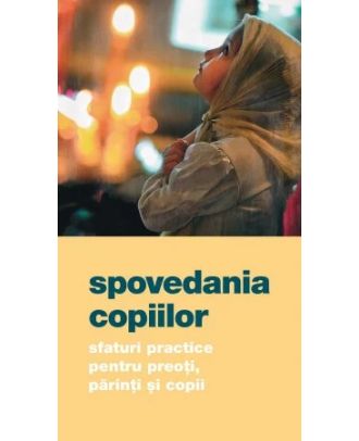 Spovedania copiilor. Sfaturi practice pentru preoţi, părinţi şi copii