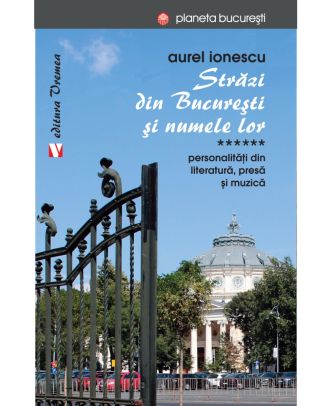 Străzi din București și numele lor. Personalităţi din literatură, presă și muzică (vol. VI)