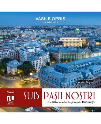 Sub pasii nostri. O calatorie arheologica prin Bucuresti