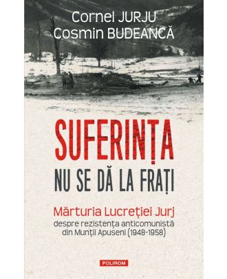 Suferința nu se dă la frați. Mărturia Lucreției Jurj despre rezistența anticomunistă din Munții Apuseni (1948-1958)