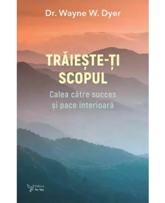 Traieste-ti scopul. Calea catre succes si pace interioara