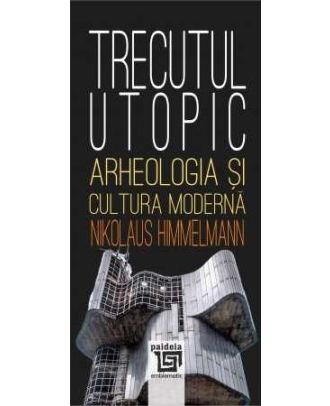 Trecutul utopic. Arheologia si cultura moderna