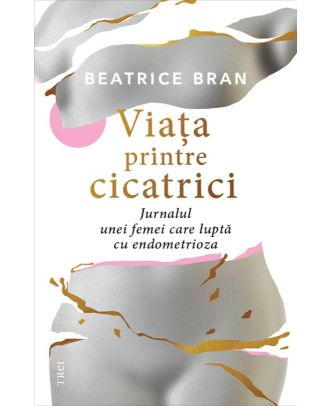 Viaţa printre cicatrici. Jurnalul unei femei care luptă cu endometrioza