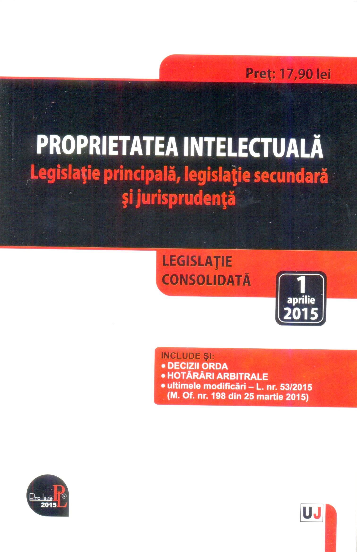 Proprietatea intelectuala. Legislatie principala, legislatie secundara si jurisprudenta. Legislatie consolidata: 1 aprilie 2015