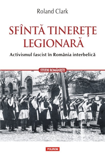 Sfanta tinerete legionara. Activismul fascist in Romania interbelica